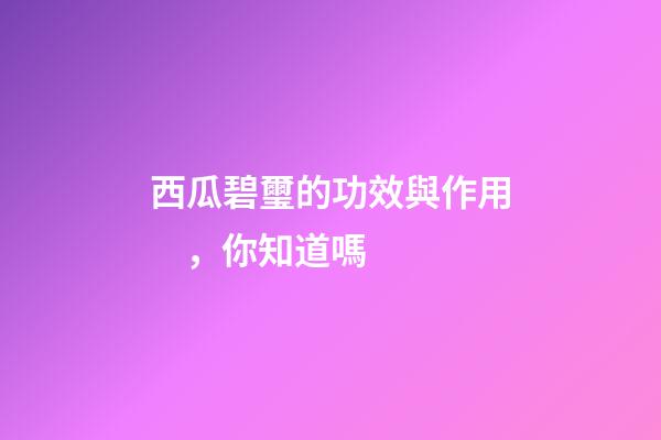 西瓜碧璽的功效與作用，你知道嗎